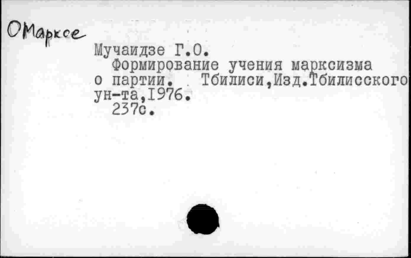 ﻿Мучаидзе Г.О.
Формирование учения марксизма о партии. Тбилиси,Изд.Тбилисского ун-та,1976.
237с.